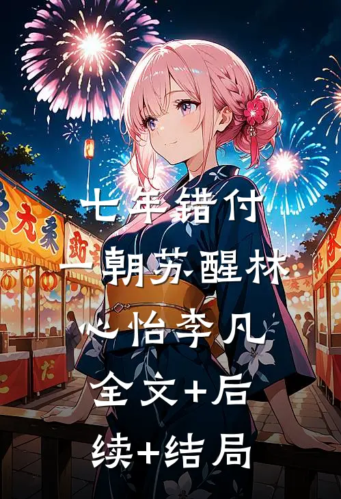 七年错付，一朝苏醒林心怡李凡全文+后续+结局