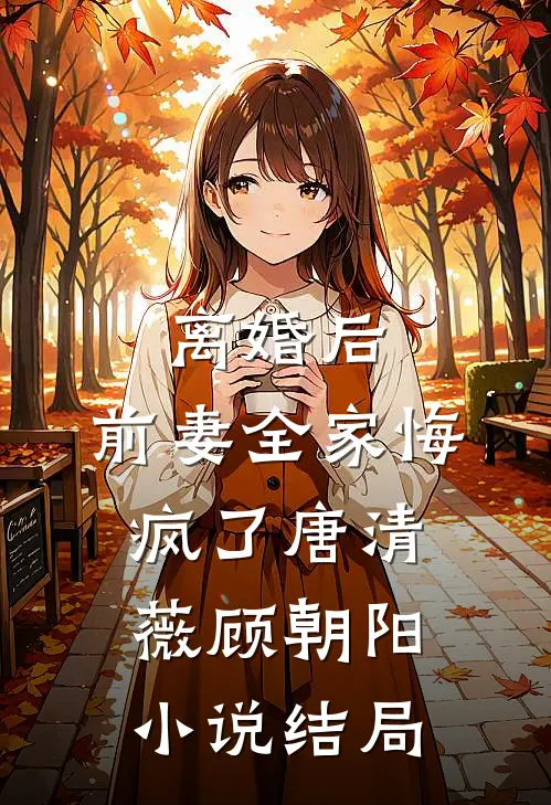 离婚后，前妻全家悔疯了唐清薇顾朝阳小说结局