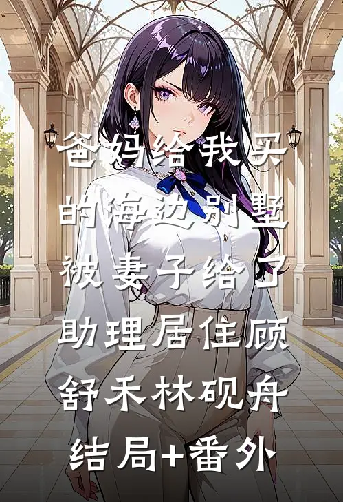 爸妈给我买的海边别墅，被妻子给了助理居住顾舒禾林砚舟:结局+番外