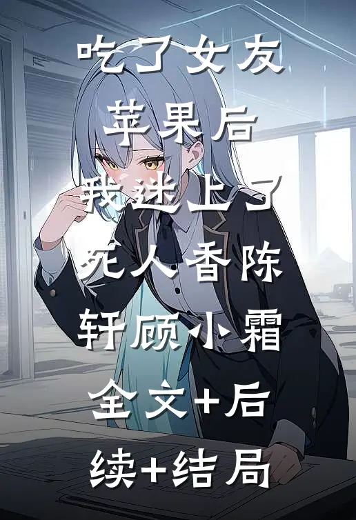 吃了女友苹果后，我迷上了死人香陈轩顾小霜:全文+后续+结局