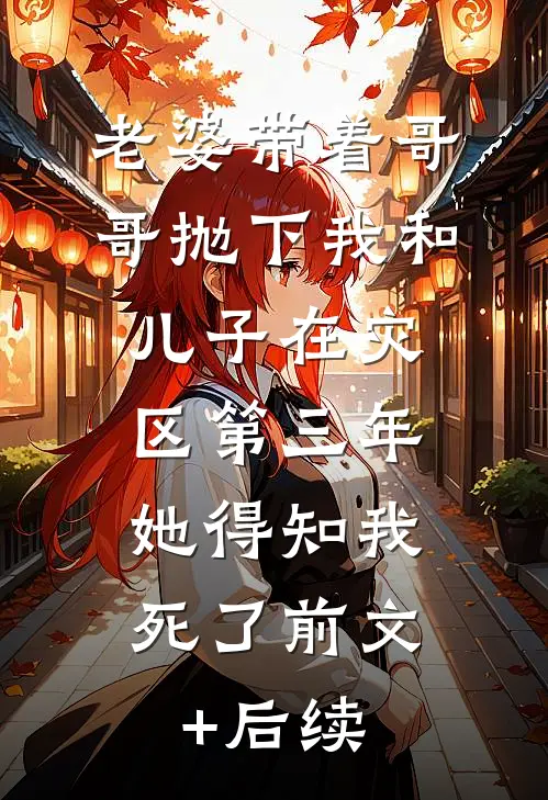 老婆带着哥哥抛下我和儿子在灾区第三年，她得知我死了前文+后续