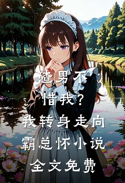 渣男不惜我？我转身走向霸总怀小说全文免费