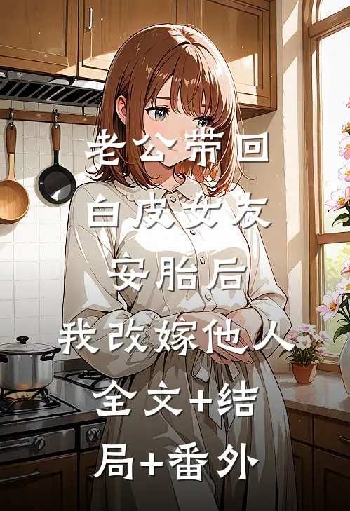 老公带回白皮女友安胎后，我改嫁他人:全文+结局+番外