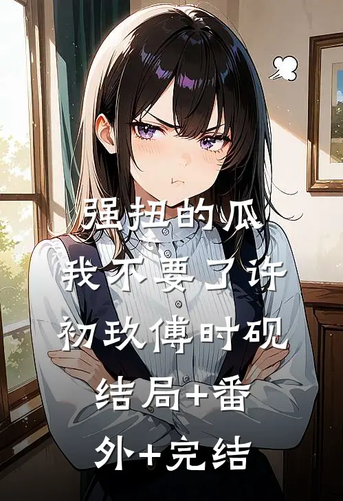 强扭的瓜，我不要了许初玖傅时砚结局+番外+完结