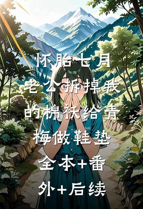 怀胎七月，老公拆掉我的棉袄给青梅做鞋垫全本+番外+后续