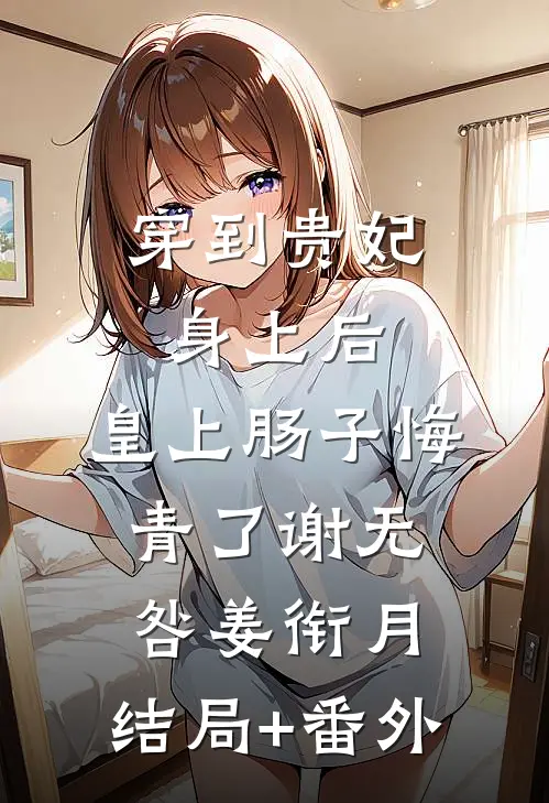 穿到贵妃身上后，皇上肠子悔青了谢无咎姜衔月:结局+番外