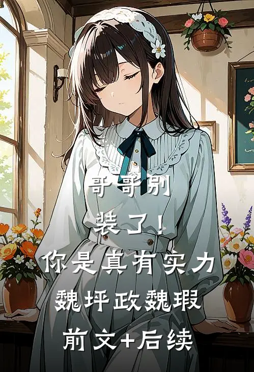 哥哥别装了！你是真有实力魏坪政魏瑕:前文+后续
