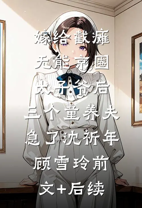 嫁给截瘫无能京圈太子爷后，三个童养夫急了沈祈年顾雪玲前文+后续