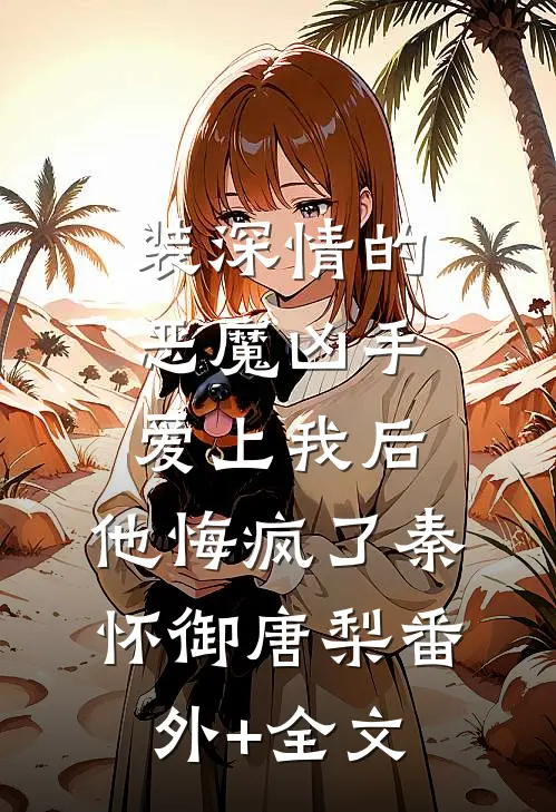 装深情的恶魔凶手爱上我后，他悔疯了秦怀御唐梨(番外)+(全文)