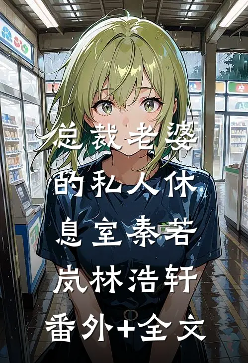 总裁老婆的私人休息室秦若岚林浩轩:(番外)+(全文)