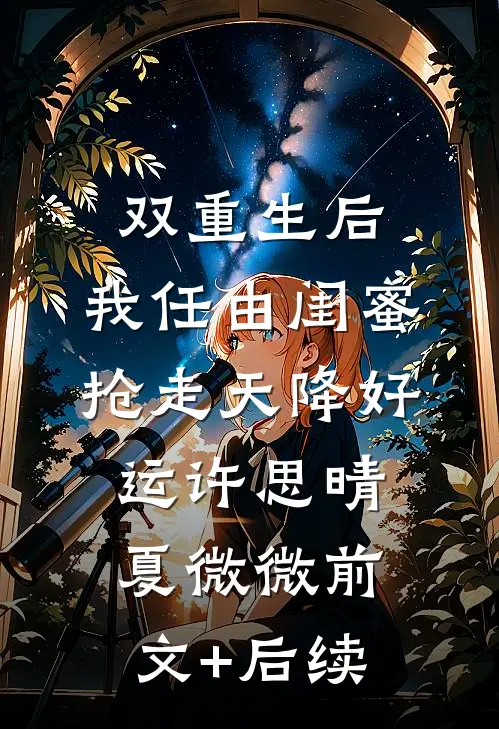双重生后，我任由闺蜜抢走天降好运许思晴夏微微前文+后续