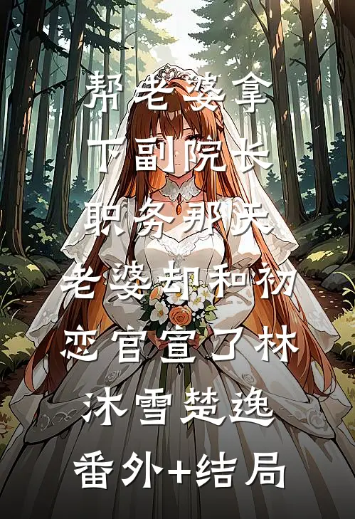 帮老婆拿下副院长职务那天，老婆却和初恋官宣了林沐雪楚逸:(番外)+(结局)
