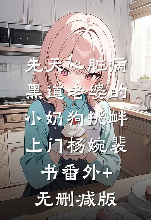 先天心脏病，黑道老婆的小奶狗挑衅上门杨婉裴书番外+无删减版