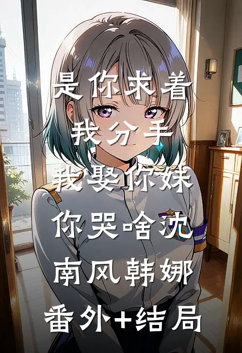 是你求着我分手，我娶你妹你哭啥沈南风韩娜:(番外)+(结局)