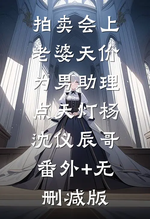 拍卖会上，老婆天价为男助理点天灯杨沈仪辰哥:番外+无删减版