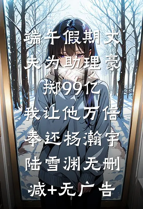 端午假期丈夫为助理豪掷99亿，我让他万倍奉还杨瀚宇陆雪渊无删减+无广告