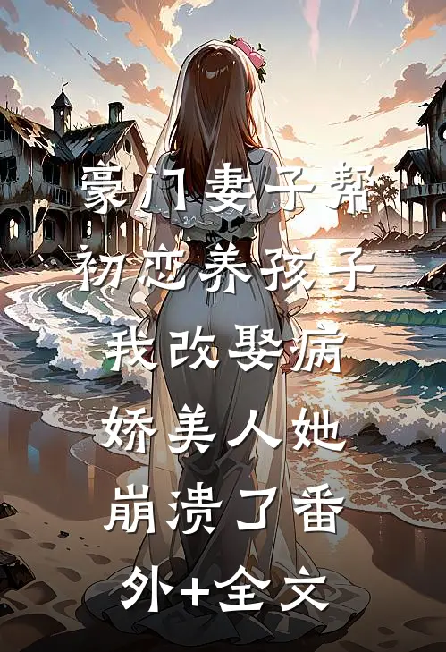 豪门妻子帮初恋养孩子，我改娶病娇美人她崩溃了(番外)+(全文)