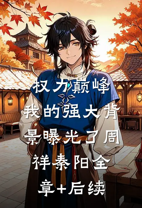 权力巅峰：我的强大背景曝光了周祥秦阳全章+后续