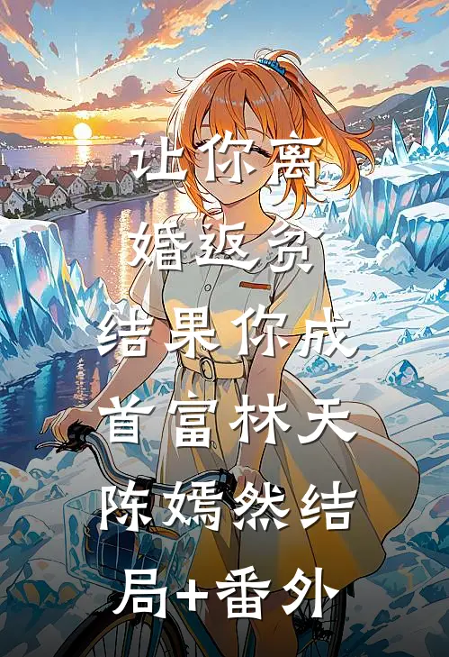 让你离婚返贫，结果你成首富林天陈嫣然结局+番外