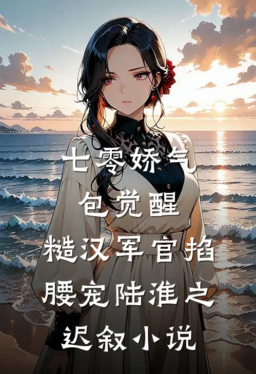 七零娇气包觉醒，糙汉军官掐腰宠陆淮之迟叙小说
