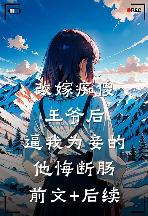 改嫁痴傻王爷后，逼我为妾的他悔断肠:前文+后续