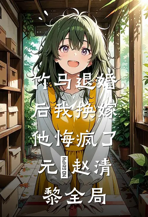 竹马退婚后我换嫁，他悔疯了元璟赵清黎全局