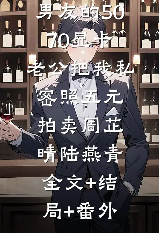 为了白月光男友的5070显卡，老公把我私密照五元拍卖周芷晴陆燕青全文+结局+番外