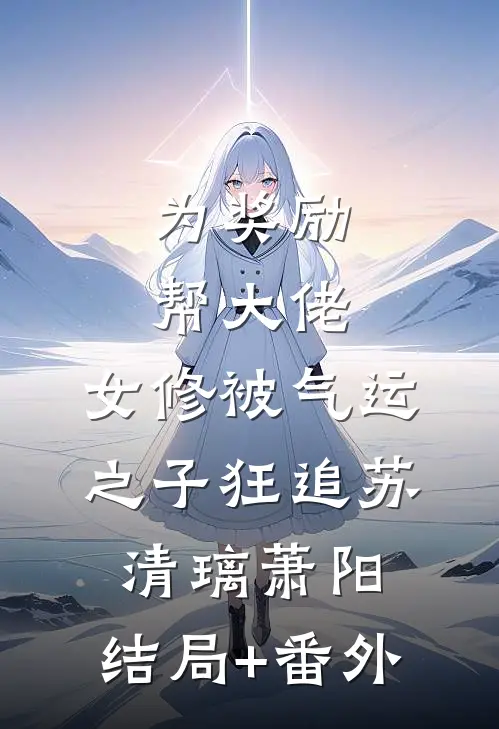 为奖励帮大佬，女修被气运之子狂追苏清璃萧阳:结局+番外