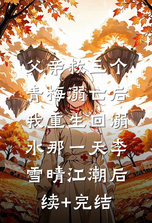 父亲救三个青梅溺亡后，我重生回溺水那一天李雪晴江潮后续+完结