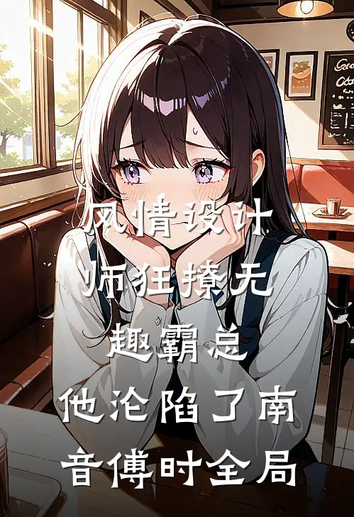 风情设计师狂撩无趣霸总，他沦陷了南音傅时全局