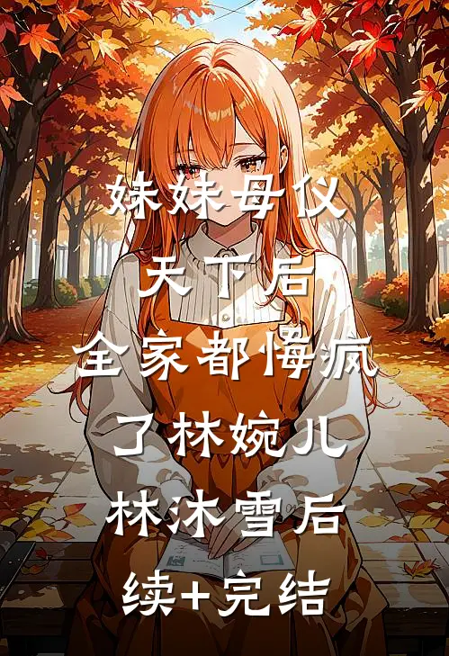 妹妹母仪天下后，全家都悔疯了林婉儿林沐雪后续+完结