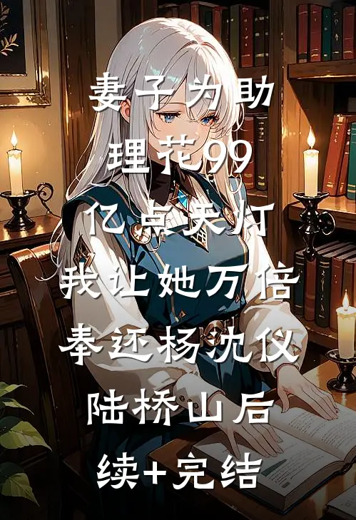 妻子为助理花99亿点天灯，我让她万倍奉还杨沈仪陆桥山后续+完结