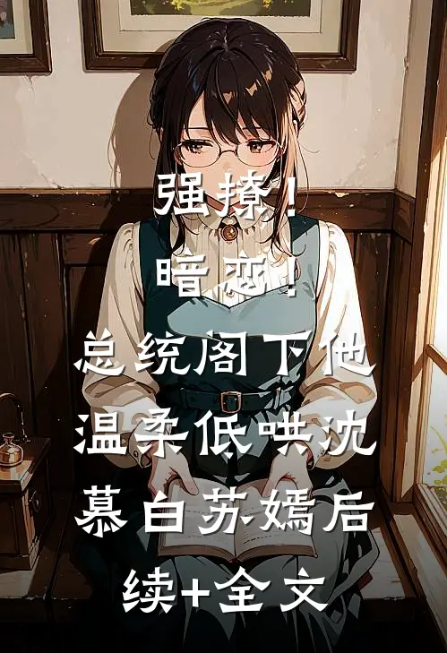 强撩！暗恋！总统阁下他温柔低哄沈慕白苏嫣后续+全文