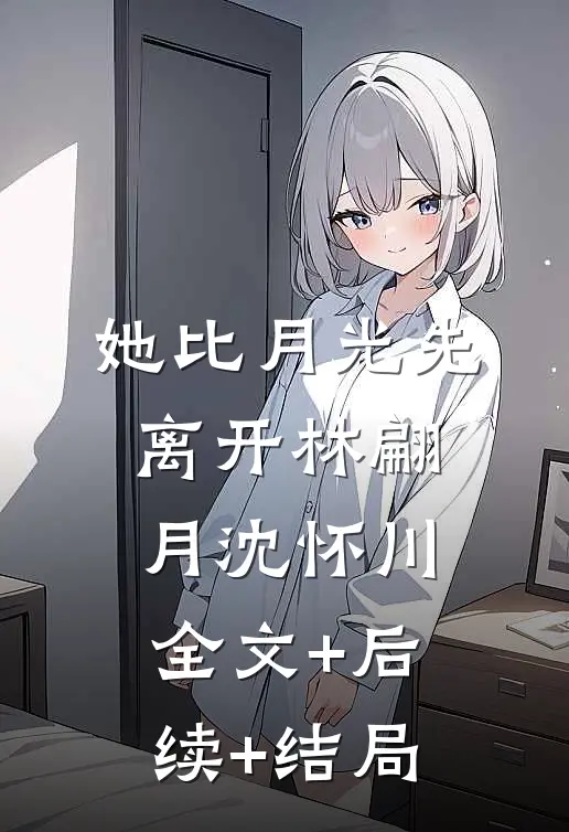 她比月光先离开林翩月沈怀川:全文+后续+结局