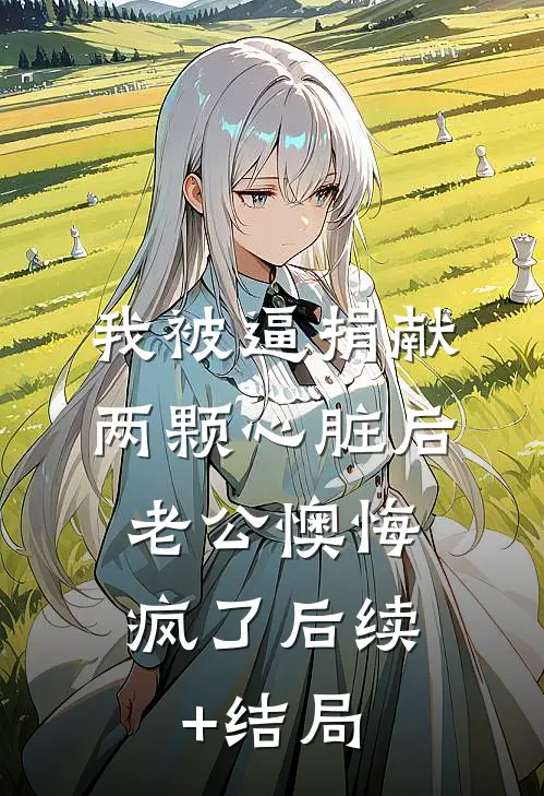 我被逼捐献两颗心脏后，老公懊悔疯了后续+结局