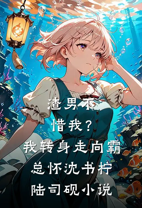 渣男不惜我？我转身走向霸总怀沈书柠陆司砚小说