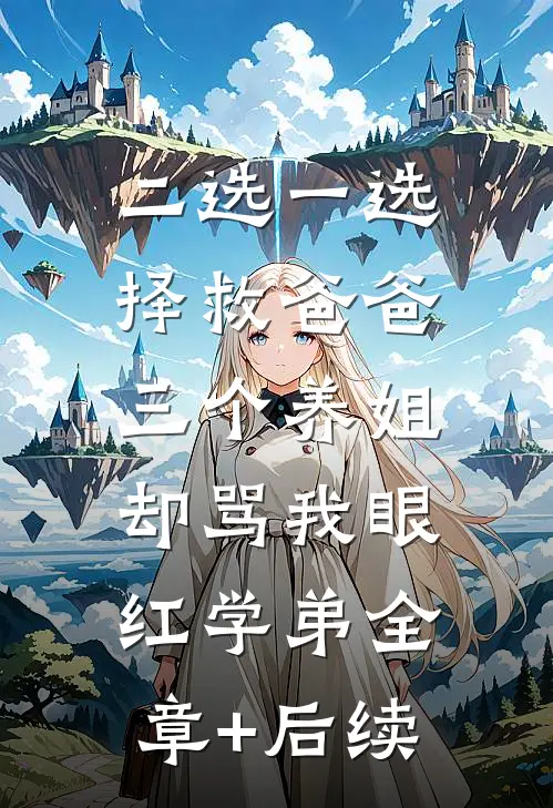 二选一选择救爸爸，三个养姐却骂我眼红学弟全章+后续
