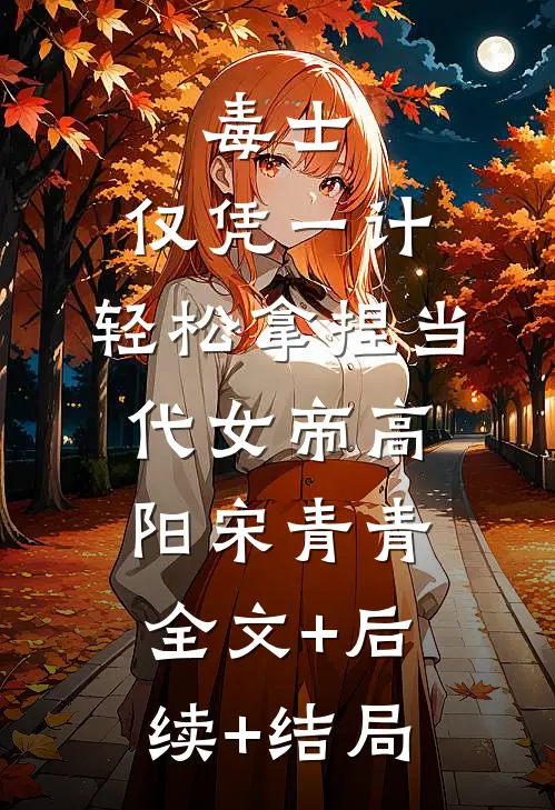 毒士：仅凭一计，轻松拿捏当代女帝高阳宋青青:全文+后续+结局