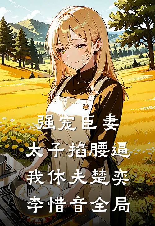 强宠臣妻，太子掐腰逼我休夫楚奕李惜音全局