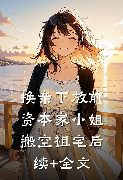 换亲下放前，资本家小姐搬空祖宅后续+全文