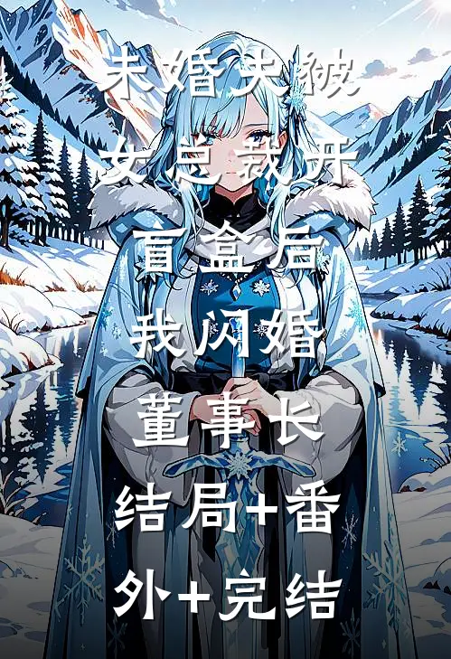 未婚夫被女总裁开盲盒后，我闪婚董事长:结局+番外+完结