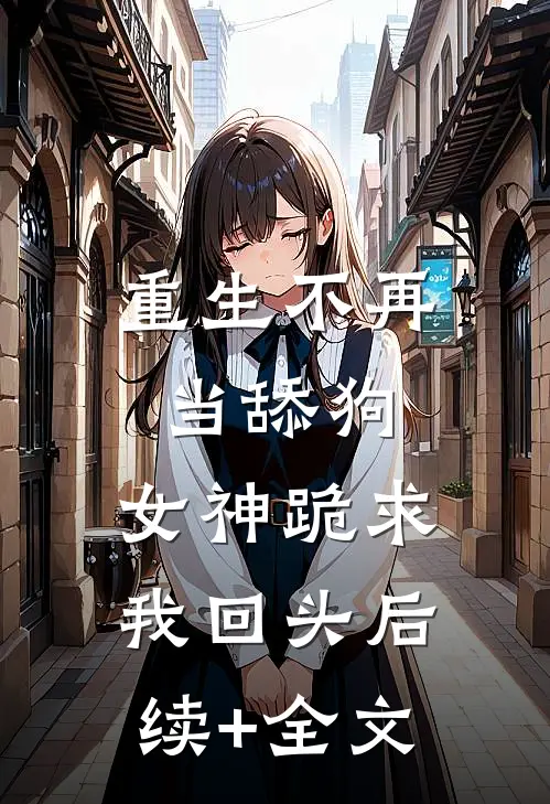 重生不再当舔狗，女神跪求我回头后续+全文
