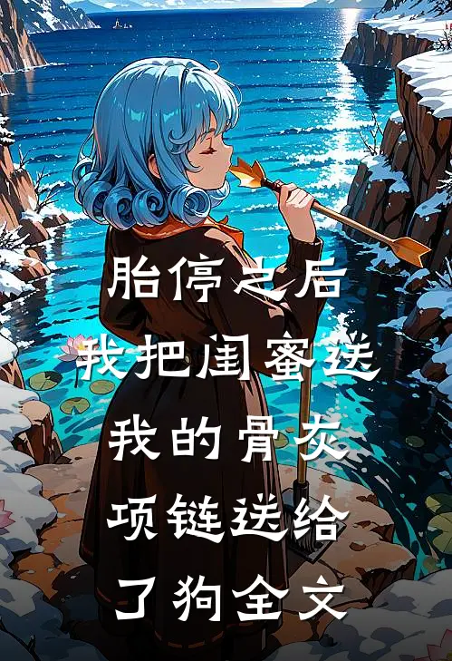 胎停之后，我把闺蜜送我的骨灰项链送给了狗全文
