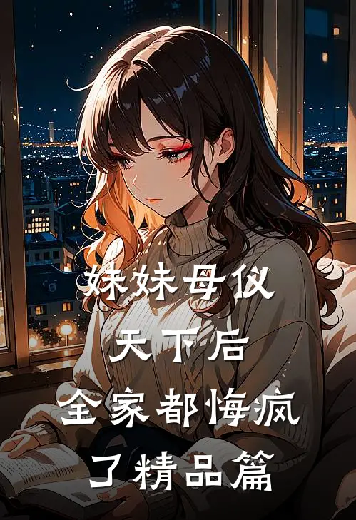 妹妹母仪天下后，全家都悔疯了精品篇