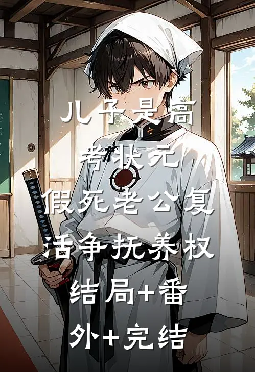 儿子是高考状元，假死老公复活争抚养权结局+番外+完结