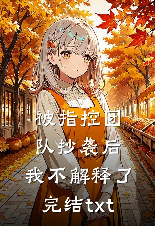 被指控团队抄袭后，我不解释了完结txt