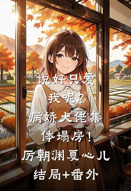 说好只爱我呢？病娇大佬集体塌房！厉朝渊夏心儿结局+番外