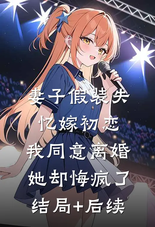妻子假装失忆嫁初恋，我同意离婚她却悔疯了结局+后续