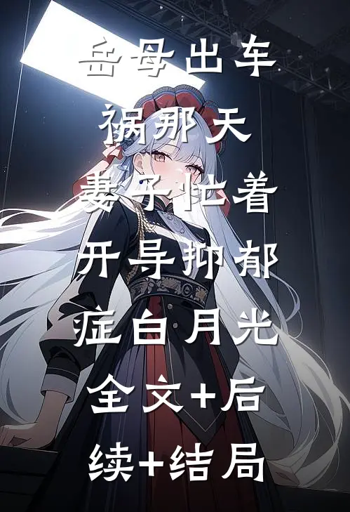 岳母出车祸那天，妻子忙着开导抑郁症白月光:全文+后续+结局
