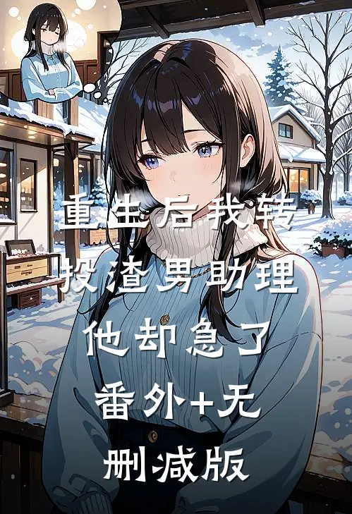 重生后我转投渣男助理，他却急了番外+无删减版